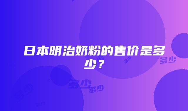 日本明治奶粉的售价是多少？