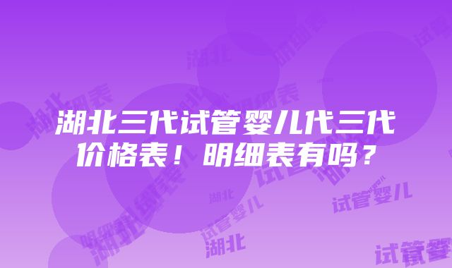 湖北三代试管婴儿代三代价格表！明细表有吗？