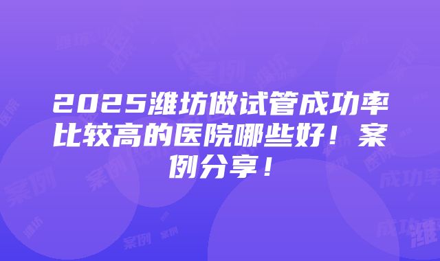 2025潍坊做试管成功率比较高的医院哪些好！案例分享！