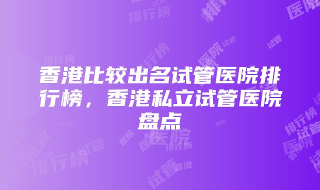 香港比较出名试管医院排行榜，香港私立试管医院盘点