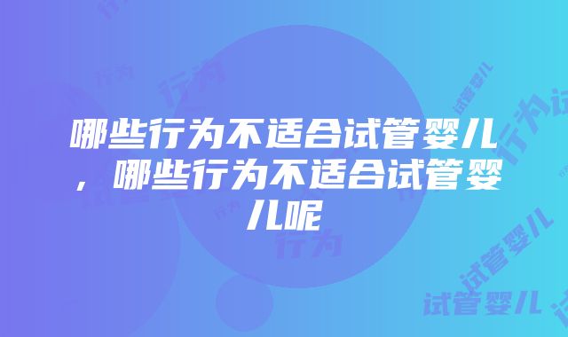 哪些行为不适合试管婴儿，哪些行为不适合试管婴儿呢