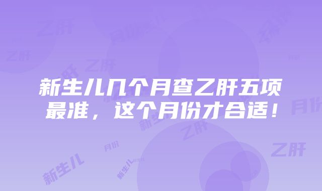 新生儿几个月查乙肝五项最准，这个月份才合适！