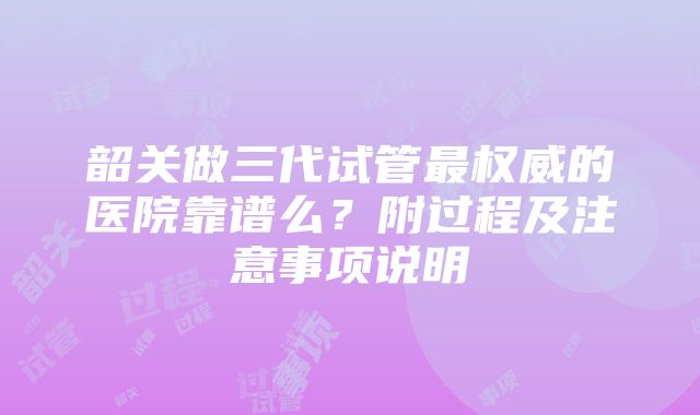 韶关做三代试管最权威的医院靠谱么？附过程及注意事项说明