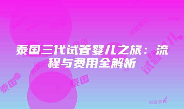 泰国三代试管婴儿之旅：流程与费用全解析