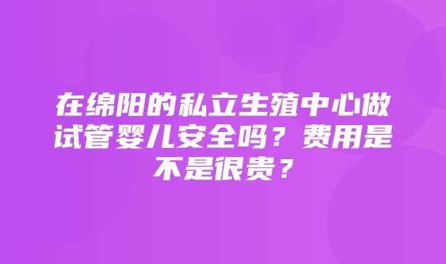 在绵阳的私立生殖中心做试管婴儿安全吗？费用是不是很贵？