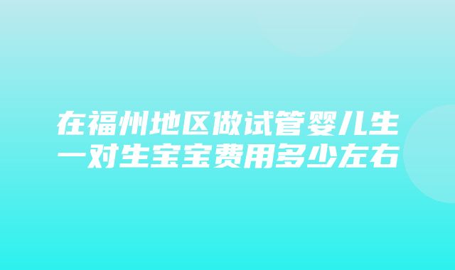 在福州地区做试管婴儿生一对生宝宝费用多少左右