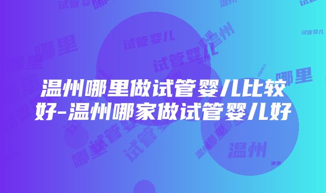 温州哪里做试管婴儿比较好-温州哪家做试管婴儿好