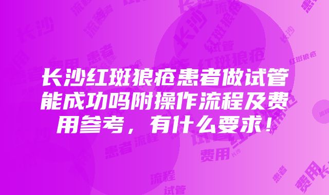 长沙红斑狼疮患者做试管能成功吗附操作流程及费用参考，有什么要求！