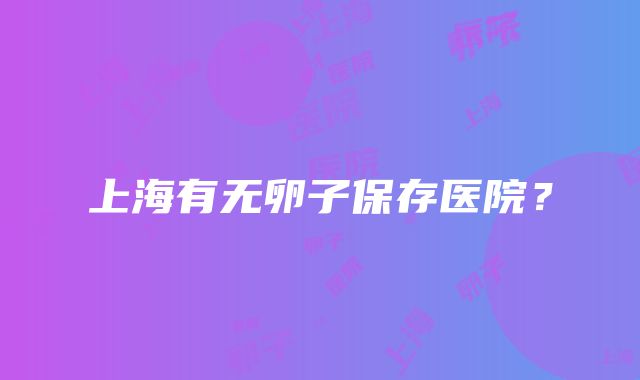 上海有无卵子保存医院？