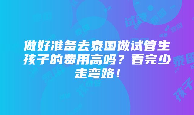 做好准备去泰国做试管生孩子的费用高吗？看完少走弯路！