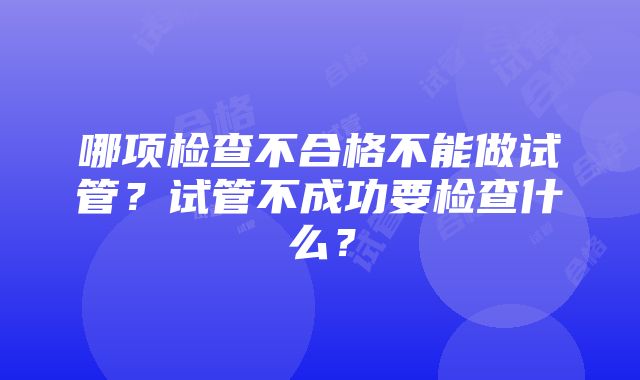 哪项检查不合格不能做试管？试管不成功要检查什么？