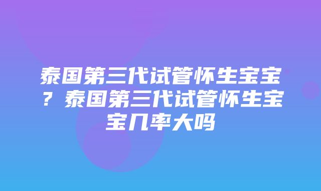 泰国第三代试管怀生宝宝？泰国第三代试管怀生宝宝几率大吗