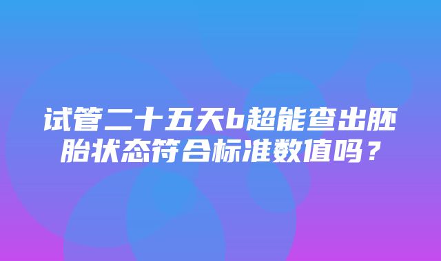 试管二十五天b超能查出胚胎状态符合标准数值吗？