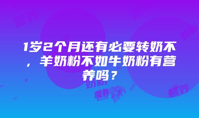 1岁2个月还有必要转奶不，羊奶粉不如牛奶粉有营养吗？