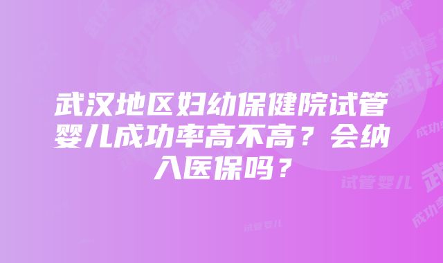 武汉地区妇幼保健院试管婴儿成功率高不高？会纳入医保吗？