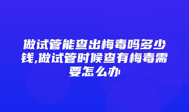 做试管能查出梅毒吗多少钱,做试管时候查有梅毒需要怎么办