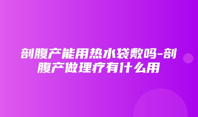 剖腹产能用热水袋敷吗-剖腹产做理疗有什么用