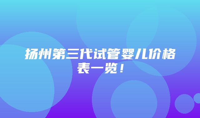 扬州第三代试管婴儿价格表一览！