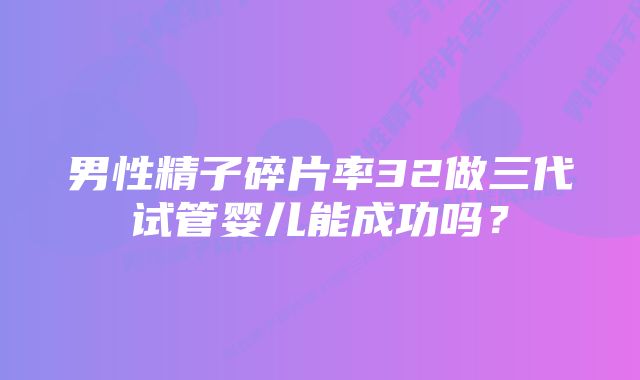 男性精子碎片率32做三代试管婴儿能成功吗？