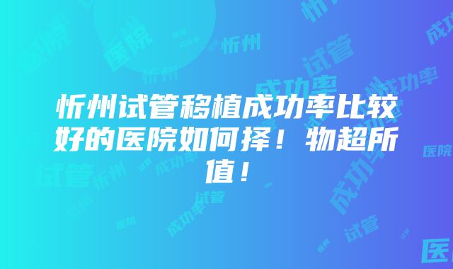 忻州试管移植成功率比较好的医院如何择！物超所值！