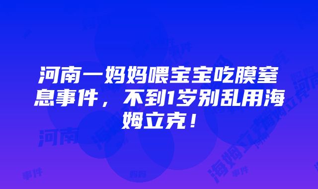 河南一妈妈喂宝宝吃膜窒息事件，不到1岁别乱用海姆立克！