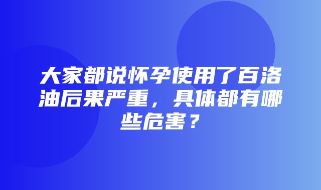 大家都说怀孕使用了百洛油后果严重，具体都有哪些危害？