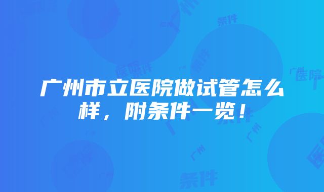 广州市立医院做试管怎么样，附条件一览！