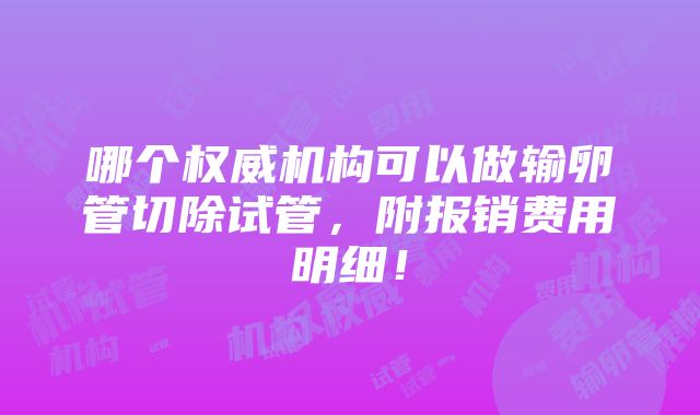 哪个权威机构可以做输卵管切除试管，附报销费用明细！