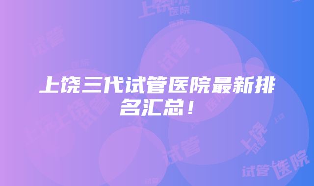 上饶三代试管医院最新排名汇总！