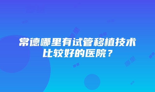 常德哪里有试管移植技术比较好的医院？