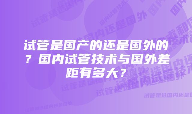 试管是国产的还是国外的？国内试管技术与国外差距有多大？