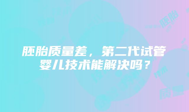 胚胎质量差，第二代试管婴儿技术能解决吗？