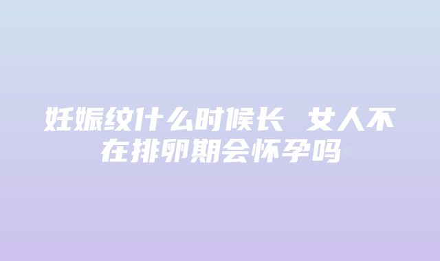 妊娠纹什么时候长 女人不在排卵期会怀孕吗