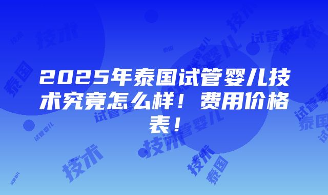 2025年泰国试管婴儿技术究竟怎么样！费用价格表！