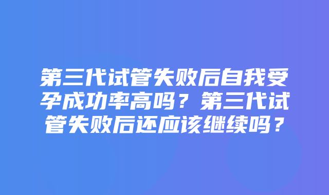 第三代试管失败后自我受孕成功率高吗？第三代试管失败后还应该继续吗？