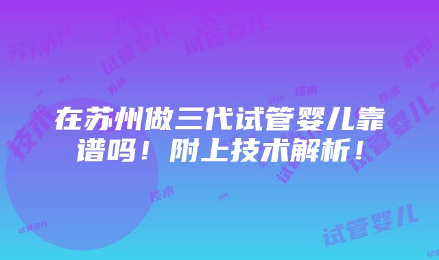 在苏州做三代试管婴儿靠谱吗！附上技术解析！