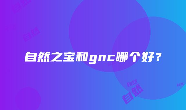 自然之宝和gnc哪个好？