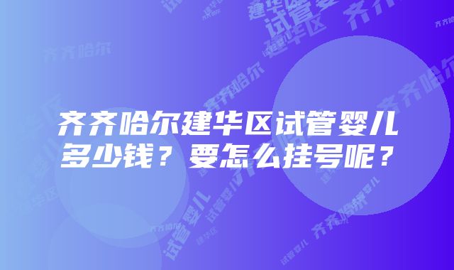 齐齐哈尔建华区试管婴儿多少钱？要怎么挂号呢？