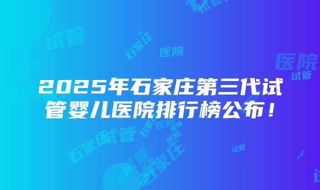 2025年石家庄第三代试管婴儿医院排行榜公布！