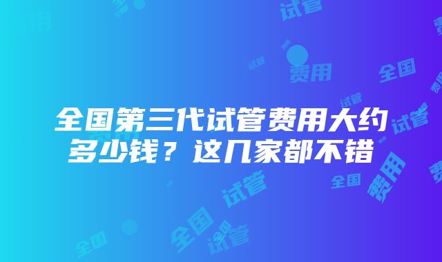 全国第三代试管费用大约多少钱？这几家都不错