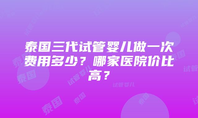 泰国三代试管婴儿做一次费用多少？哪家医院价比高？