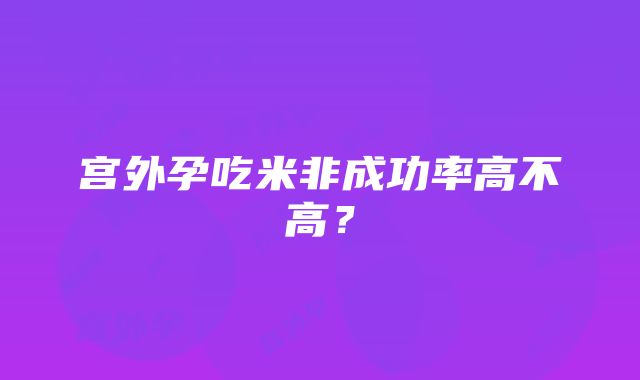 宫外孕吃米非成功率高不高？