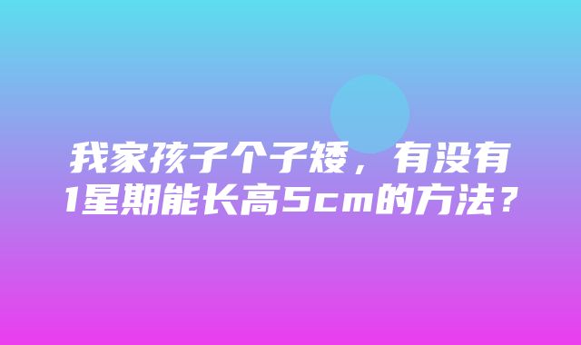 我家孩子个子矮，有没有1星期能长高5cm的方法？