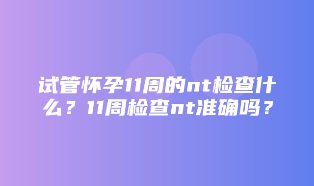 试管怀孕11周的nt检查什么？11周检查nt准确吗？