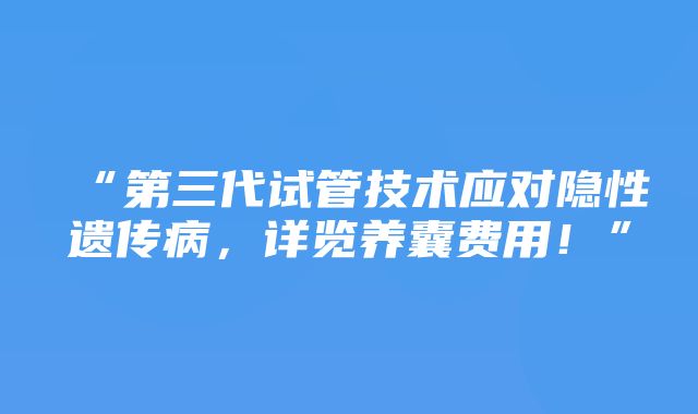 “第三代试管技术应对隐性遗传病，详览养囊费用！”