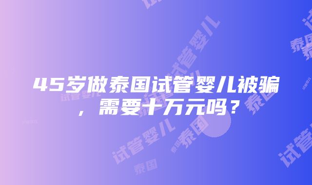 45岁做泰国试管婴儿被骗，需要十万元吗？