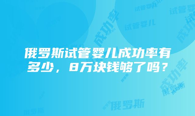 俄罗斯试管婴儿成功率有多少，8万块钱够了吗？