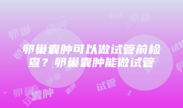 卵巢囊肿可以做试管前检查？卵巢囊肿能做试管