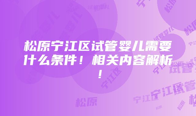 松原宁江区试管婴儿需要什么条件！相关内容解析！