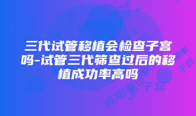 三代试管移植会检查子宫吗-试管三代筛查过后的移植成功率高吗